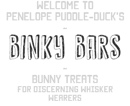 Welcome to
Penelope Puddle-Duck's
~
BINKY BARS
~
Bunny treats
For discerning whisker wearers